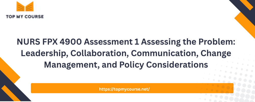 NURS FPX 4900 Assessment 1 Assessing the Problem: Leadership, Collaboration, Communication, Change Management, and Policy Considerations