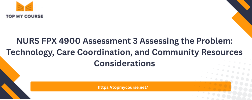 NURS FPX 4900 Assessment 3 Assessing the Problem: Technology, Care Coordination, and Community Resources Considerations