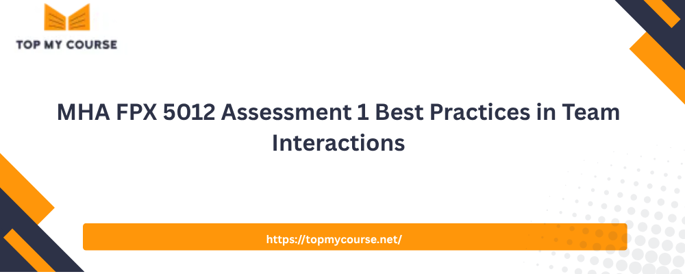 MHA FPX 5012 Assessment 1 Best Practices in Team Interactions