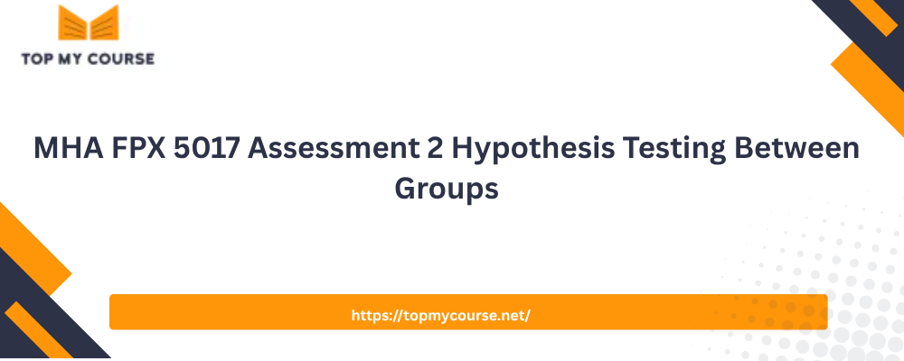 MHA FPX 5017 Assessment 2 Hypothesis Testing Between Groups
