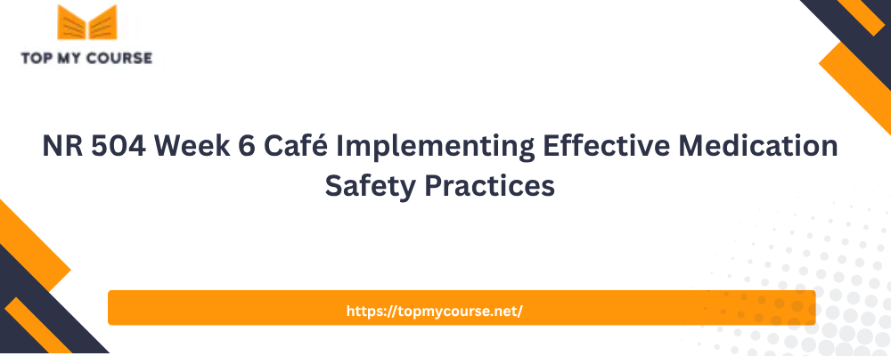 NR 504 Week 6 Café Implementing Effective Medication Safety Practices