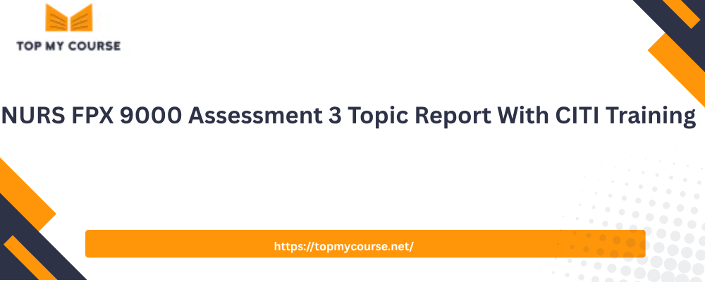 NURS FPX 9000 Assessment 3 Topic Report With CITI Training