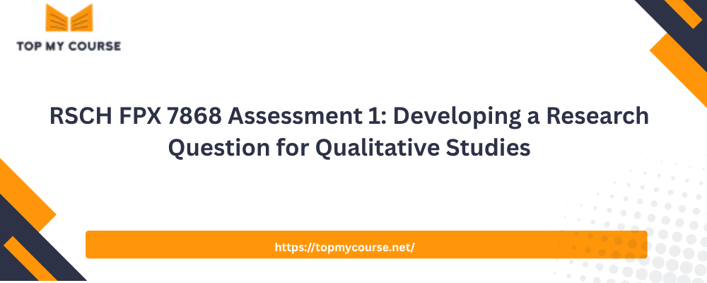 RSCH FPX 7868 Assessment 1 Developing a Research Question for Qualitative Studies