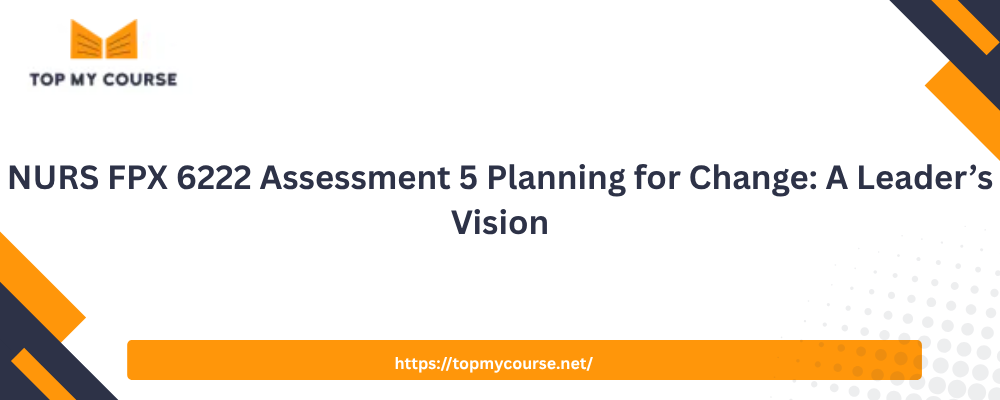 NURS FPX 6222 Assessment 5 Planning for Change: A Leader’s Vision